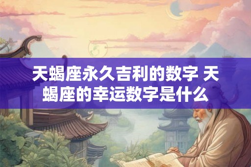 天蝎座永久吉利的数字 天蝎座的幸运数字是什么