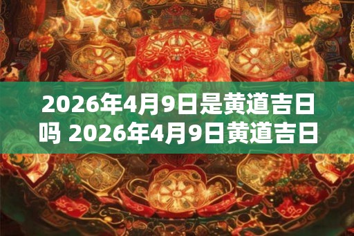 2026年4月9日是黄道吉日吗 2026年4月9日黄道吉日吗