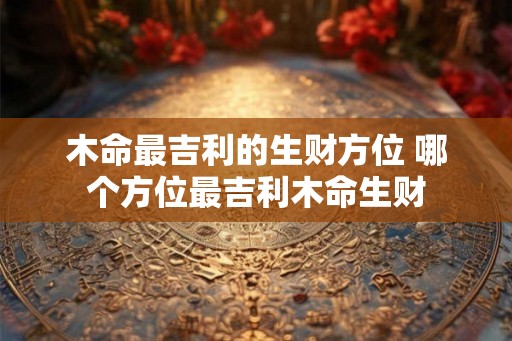 木命最吉利的生财方位 哪个方位最吉利木命生财
