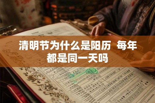 清明节为什么是阳历  每年都是同一天吗