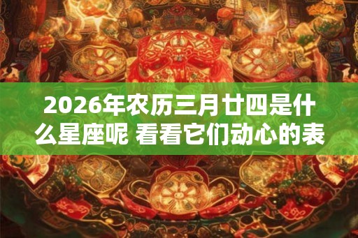 2026年农历三月廿四是什么星座呢 看看它们动心的表现。