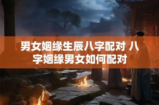 男女姻缘生辰八字配对 八字姻缘男女如何配对
