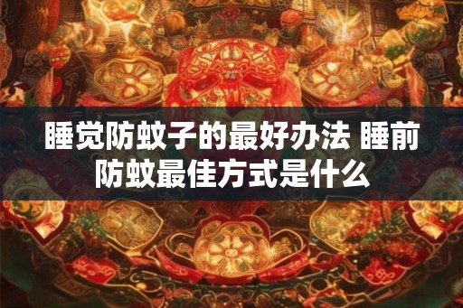睡觉防蚊子的最好办法 睡前防蚊最佳方式是什么