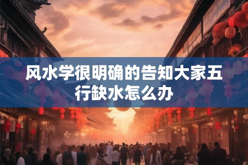 风水学很明确的告知大家五行缺水怎么办
