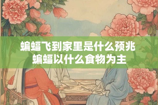 蝙蝠飞到家里是什么预兆 蝙蝠以什么食物为主 蝙蝠飞到家里是什么预兆 蝙蝠以什么食物为主