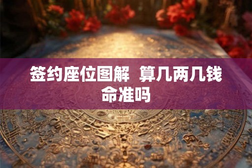 签约座位图解  算几两几钱命准吗