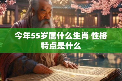 今年55岁属什么生肖 性格特点是什么 今年55岁属什么生肖 性格特点是什么