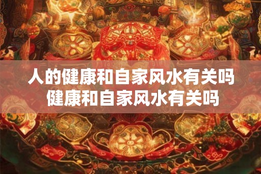 人的健康和自家风水有关吗 健康和自家风水有关吗