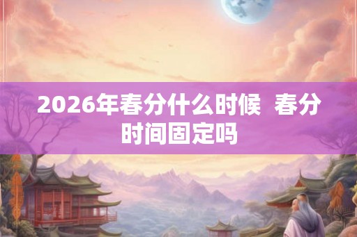 2026年春分什么时候  春分时间固定吗