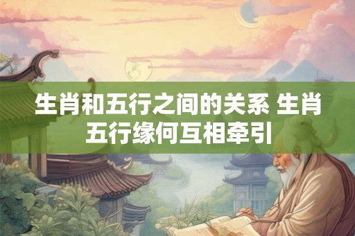 生肖和五行之间的关系 生肖五行缘何互相牵引