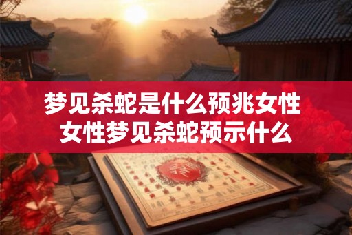 梦见杀蛇是什么预兆女性 女性梦见杀蛇预示什么