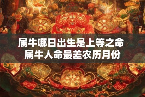 属牛哪日出生是上等之命 属牛人命最差农历月份 属牛哪日出生是上等之命 属牛人命最差农历月份