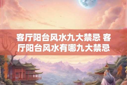 客厅阳台风水九大禁忌 客厅阳台风水有哪九大禁忌