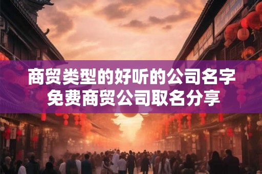 商贸类型的好听的公司名字 免费商贸公司取名分享