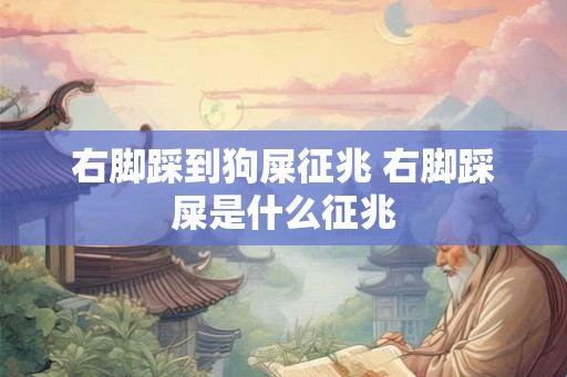 右脚踩到狗屎征兆 右脚踩屎是什么征兆
