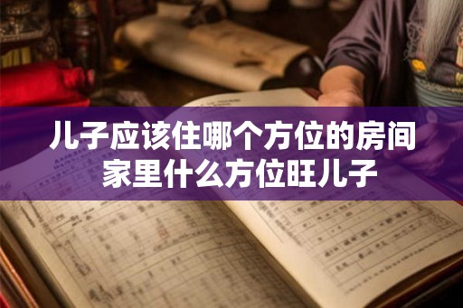 儿子应该住哪个方位的房间  家里什么方位旺儿子