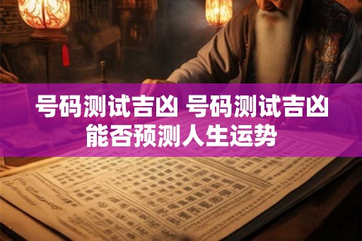 号码测试吉凶 号码测试吉凶能否预测人生运势 号码测试吉凶 号码测试吉凶能否预测人生运势