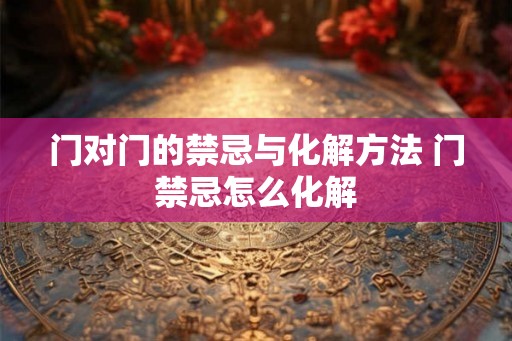 门对门的禁忌与化解方法 门禁忌怎么化解