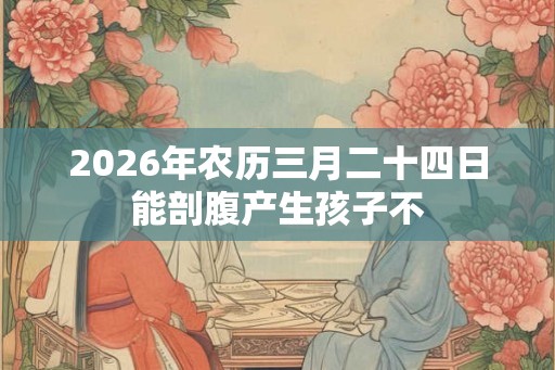 2026年农历三月二十四日能剖腹产生孩子不