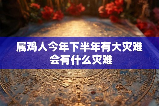 属鸡人今年下半年有大灾难 会有什么灾难