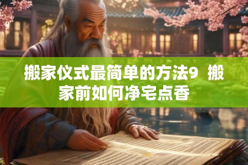 搬家仪式最简单的方法9  搬家前如何净宅点香