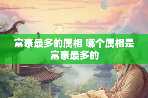 富豪最多的属相 哪个属相是富豪最多的