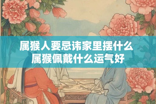 属猴人要忌讳家里摆什么 属猴佩戴什么运气好