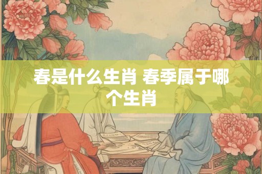 春是什么生肖 春季属于哪个生肖