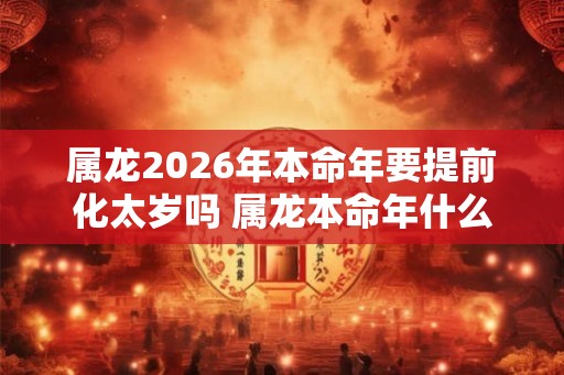 属龙2026年本命年要提前化太岁吗 属龙本命年什么时候化太岁最好