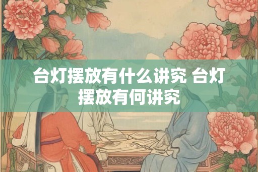 台灯摆放有什么讲究 台灯摆放有何讲究