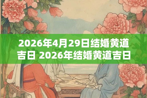 2026年4月29日结婚黄道吉日 2026年结婚黄道吉日是4月29日吗