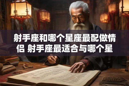 射手座和哪个星座最配做情侣 射手座最适合与哪个星座恋爱