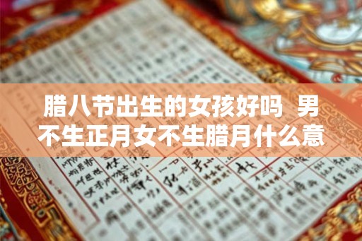腊八节出生的女孩好吗  男不生正月女不生腊月什么意思
