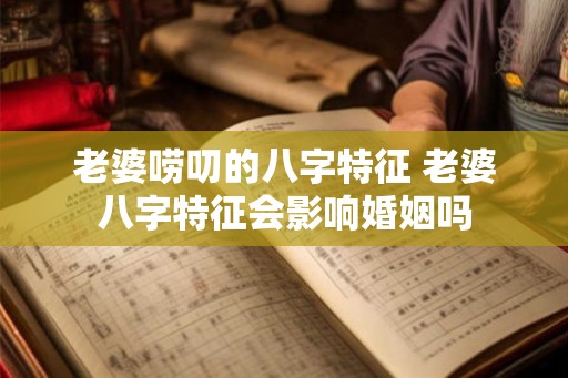 老婆唠叨的八字特征 老婆八字特征会影响婚姻吗