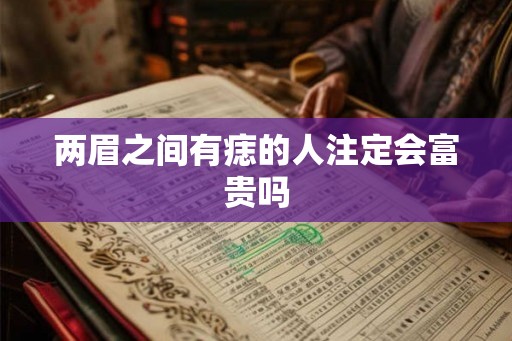 两眉之间有痣的人注定会富贵吗 两眉之间有痣的人注定会富贵吗