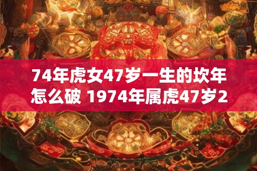 74年虎女47岁一生的坎年怎么破 1974年属虎47岁2026命运