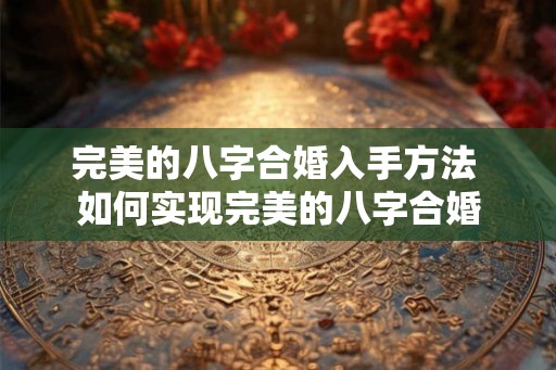 完美的八字合婚入手方法 如何实现完美的八字合婚