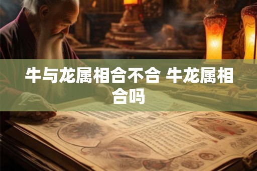 牛与龙属相合不合 牛龙属相合吗