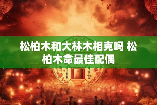松柏木和大林木相克吗 松柏木命最佳配偶