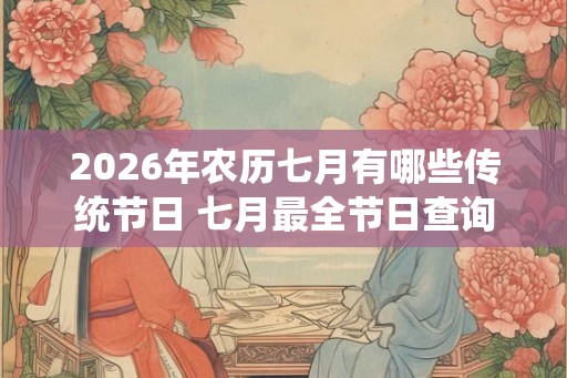 2026年农历七月有哪些传统节日 七月最全节日查询