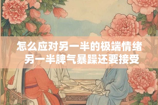怎么应对另一半的极端情绪 另一半脾气暴躁还要接受吗 怎么应对另一半的极端情绪 另一半脾气暴躁还要接受吗