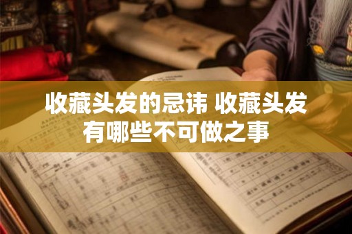 收藏头发的忌讳 收藏头发有哪些不可做之事 收藏头发的忌讳 收藏头发有哪些不可做之事