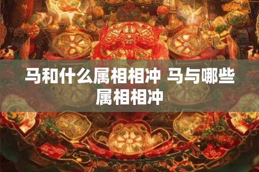 马和什么属相相冲 马与哪些属相相冲