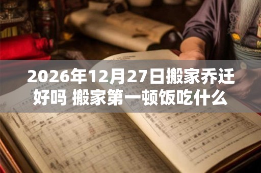 2026年12月27日搬家乔迁好吗 搬家第一顿饭吃什么吉利