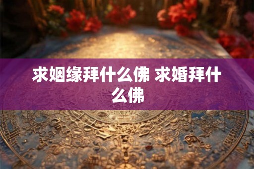 求姻缘拜什么佛 求婚拜什么佛 求姻缘拜什么佛 求婚拜什么佛