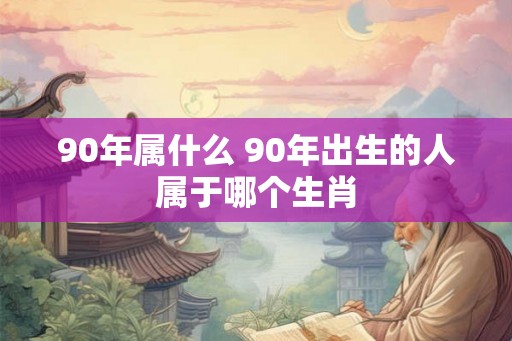 90年属什么 90年出生的人属于哪个生肖