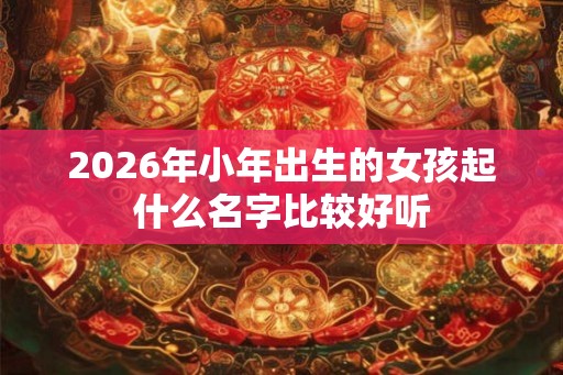 2026年小年出生的女孩起什么名字比较好听