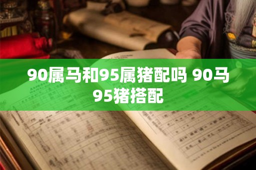 90属马和95属猪配吗 90马95猪搭配