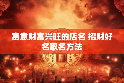 寓意财富兴旺的店名 招财好名取名方法