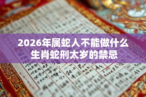 2026年属蛇人不能做什么 生肖蛇刑太岁的禁忌